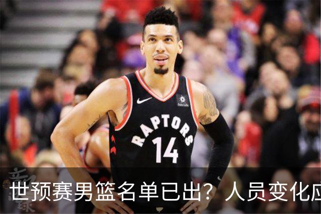 世预赛男篮名单已出？人员变化应该不大 周琦赵睿大概率回归