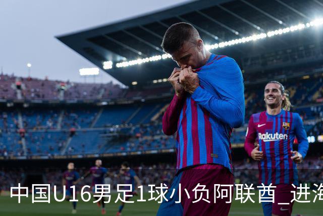 中国U16男足1球小负阿联酋 进海湾杯半决赛主动权旁落