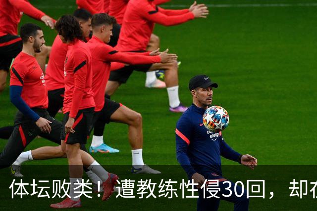 体坛败类！遭教练性侵30回，却在奥运赛场，故意将队友害成残废