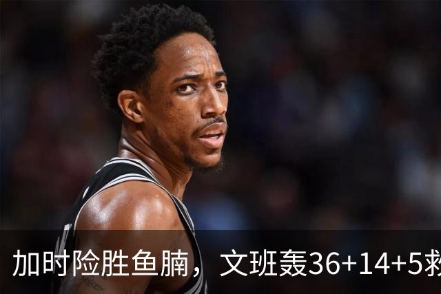 加时险胜鱼腩，文班轰36+14+5救主！数据不会说谎，马刺没苦硬吃