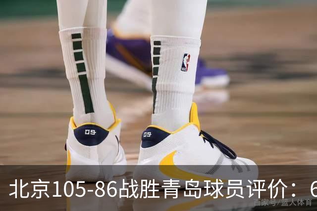 北京105-86战胜青岛球员评价：6人优秀，2人及格，丘天崩盘