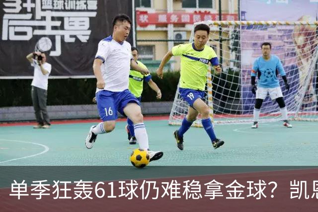 单季狂轰61球仍难稳拿金球？凯恩面临雅马尔与姆巴佩强力挑战