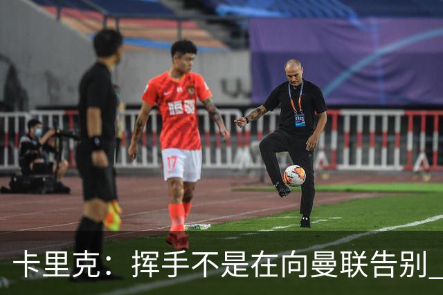 卡里克：挥手不是在向曼联告别 已尝试一切但无能为力