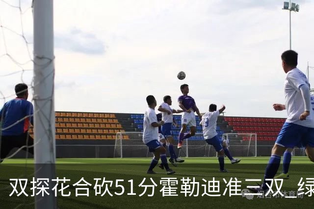 双探花合砍51分霍勒迪准三双 绿衫军轻取篮网