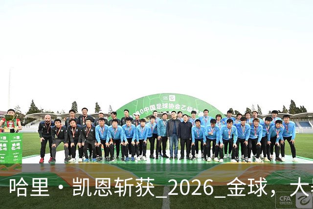 哈里・凯恩斩获 2026 金球，大器晚成终圆梦足坛个人最高荣誉