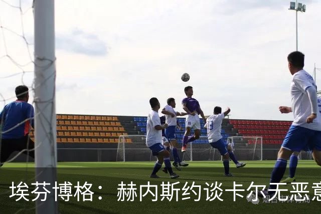 埃芬博格：赫内斯约谈卡尔无恶意，年轻人要听进去
