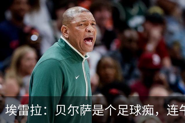 埃雷拉：贝尔萨是个足球痴，连午睡都要叫醒我研究对手