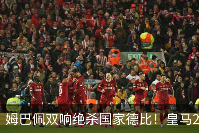 姆巴佩双响绝杀国家德比！皇马2-1巴萨，亲手终结巴萨联赛9连胜！