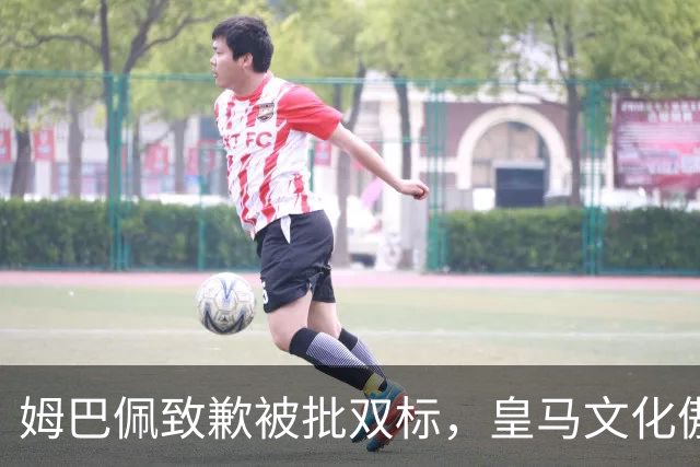姆巴佩致歉被批双标，皇马文化傲慢惹众怒
