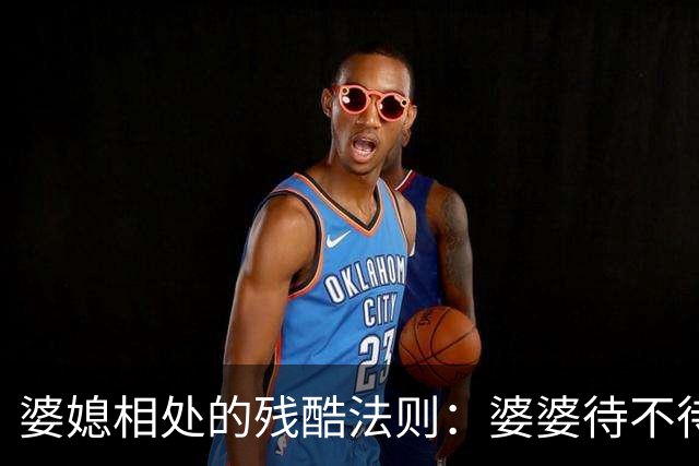 婆媳相处的残酷法则：婆婆待不待见你，从不看你多孝顺，也不看你多贤惠，只看你有没有这两样底气