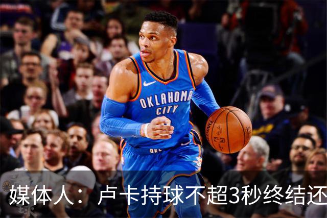 媒体人：卢卡持球不超3秒终结还行 超过大概率失误还拖慢全队节奏