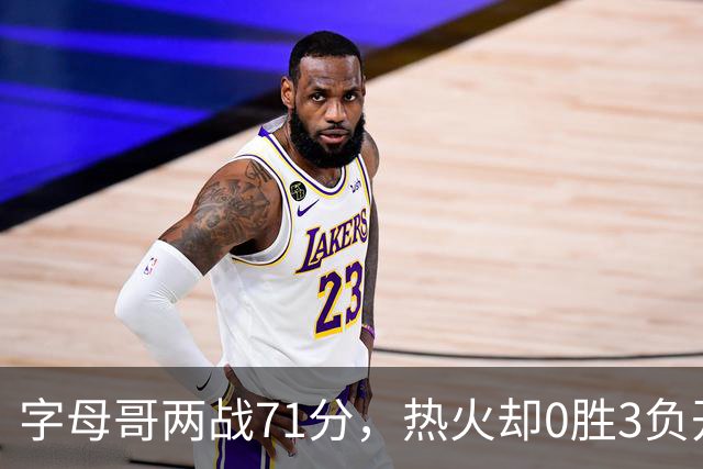 字母哥两战71分，热火却0胜3负开局