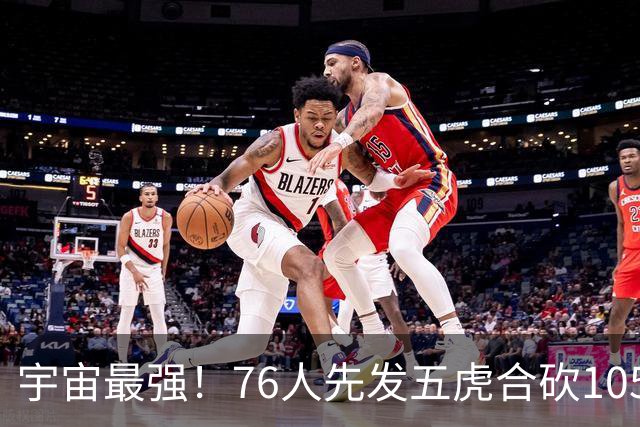 宇宙最强！76人先发五虎合砍105分 骑士全队才106分