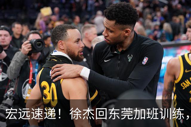 宏远速递！徐杰回东莞加班训练，徐昕归队心切，王仕鹏预言成真！