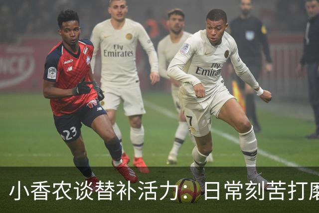 小香农谈替补活力：日常刻苦打磨 时刻做好登场准备