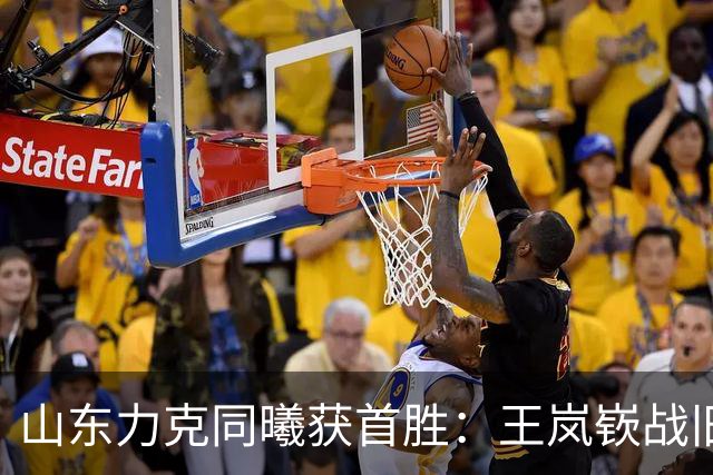 山东力克同曦获首胜：王岚嵚战旧主27+6创加盟纪录 郭昊文24分