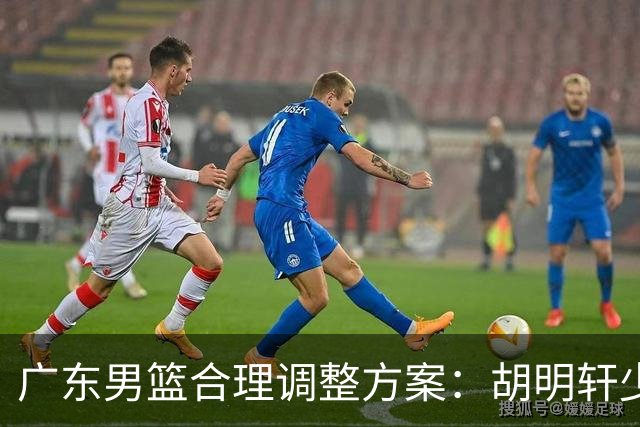 广东男篮合理调整方案：胡明轩少持球组织，弗格阿祖布克增加战术地位