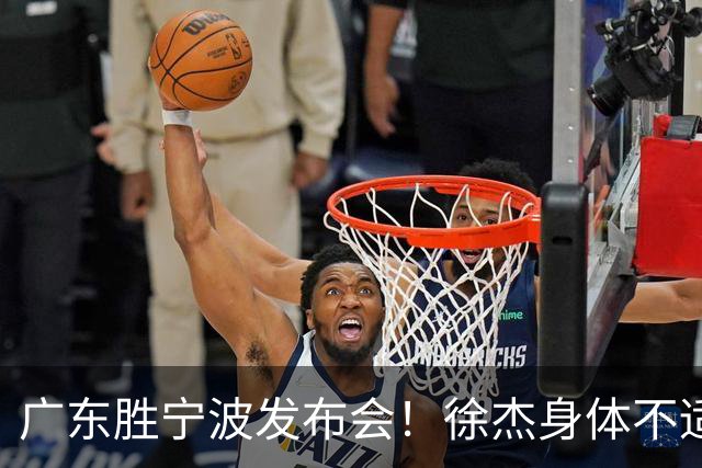 广东胜宁波发布会！徐杰身体不适缺席，胡明轩强调磨合找最佳状态