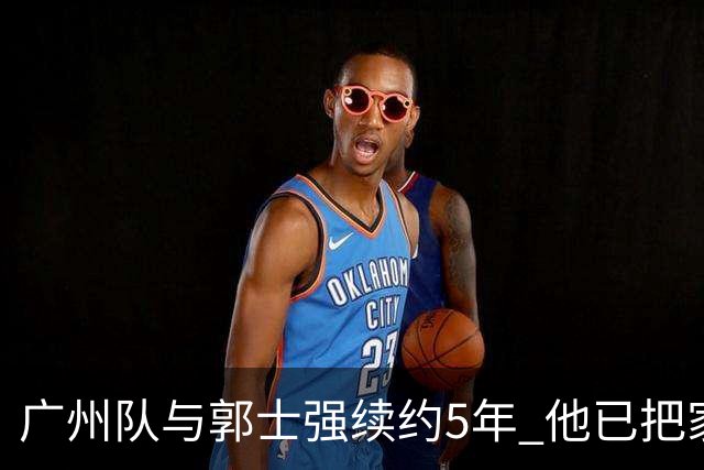 广州队与郭士强续约5年 他已把家搬到了广州