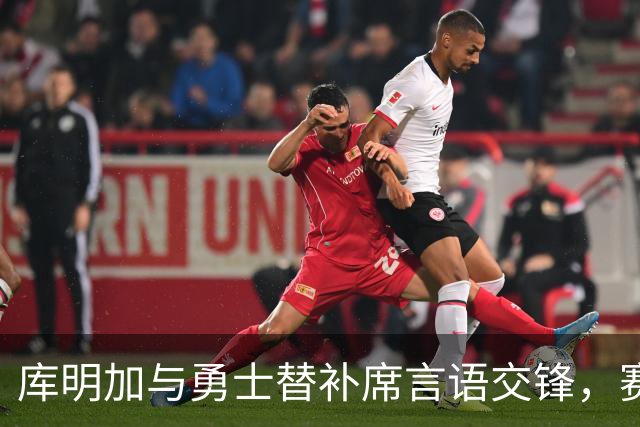 库明加与勇士替补席言语交锋，赛后回应：远超篮球