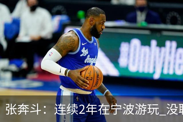 张奔斗：连续2年在宁波游玩 没耽误莱巴打出好状态