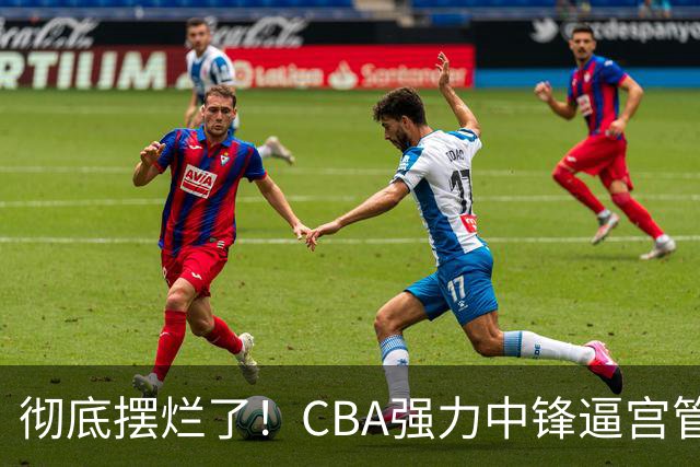 彻底摆烂了！CBA强力中锋逼宫管理层，已确认加盟广东队！