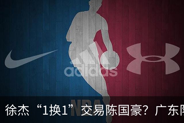 徐杰“1换1”交易陈国豪？广东队迎来重大利好，保底总决赛