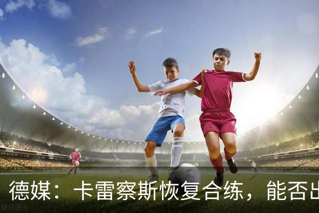 德媒：卡雷察斯恢复合练，能否出战拜仁周五定