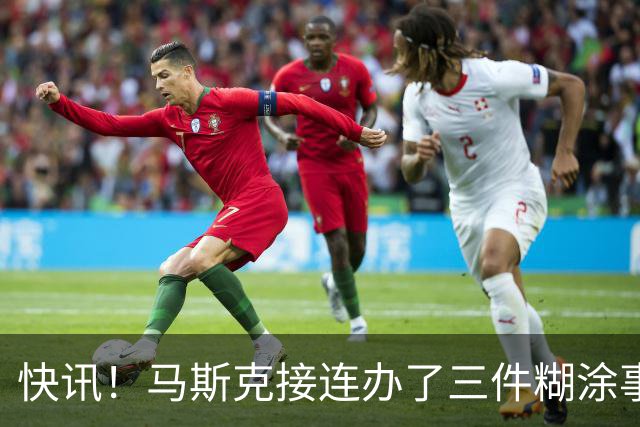 快讯！马斯克接连办了三件糊涂事！