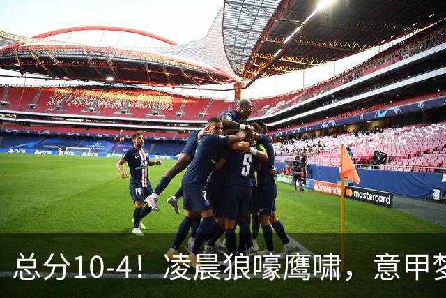 总分10-4！凌晨狼嚎鹰啸，意甲梦回唐朝，国米被迫下线！