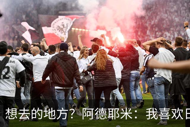 想去的地方？阿德耶米：我喜欢日本，也喜欢去阿尔巴尼亚
