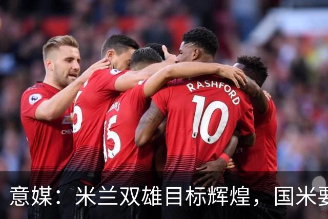 意媒：米兰双雄目标辉煌，国米要重燃雄心，米兰要长期强大