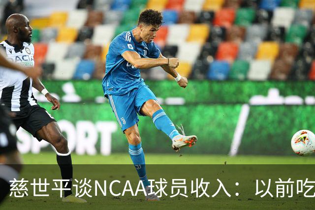 慈世平谈NCAA球员收入：以前吃饭都怕被禁赛 现在替补都能拿500万