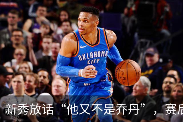 新秀放话“他又不是乔丹”，赛后直言对东契奇失去所有尊重