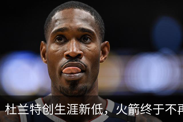 杜兰特创生涯新低，火箭终于不再啃老！范乔丹点破3大蜕变原因