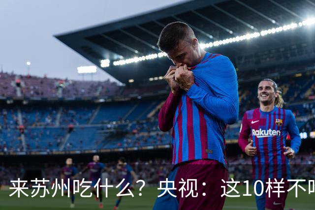 来苏州吃什么？央视：这10样不吃算白来