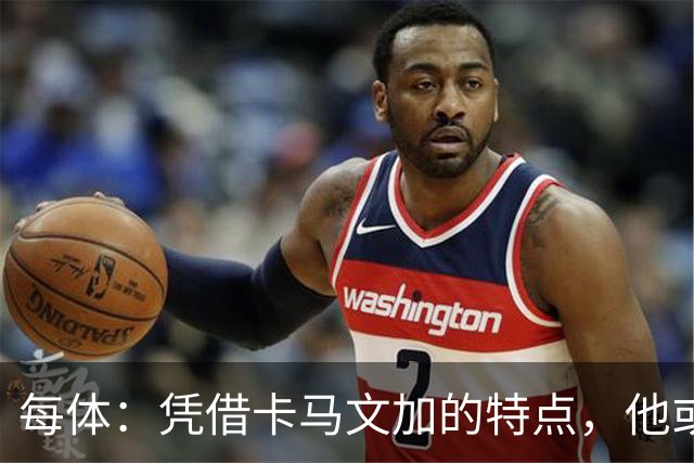 每体：凭借卡马文加的特点，他或许正是限制巴萨最合适的人选
