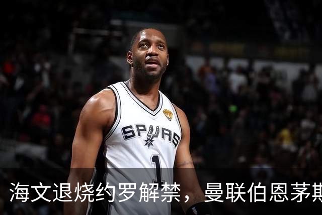 海文退烧约罗解禁，曼联伯恩茅斯之战迎心理转折