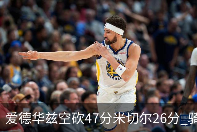爱德华兹空砍47分米切尔26分 骑士加时险胜森林狼