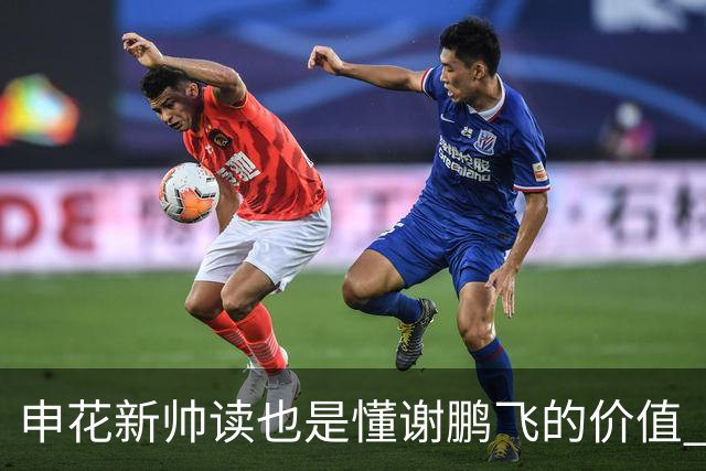 申花新帅读也是懂谢鹏飞的价值 ！曾经国足10号含金量还在提升