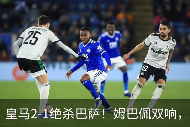 皇马2-1绝杀巴萨！姆巴佩双响，维尼修斯社媒庆祝，发4个表情引争议