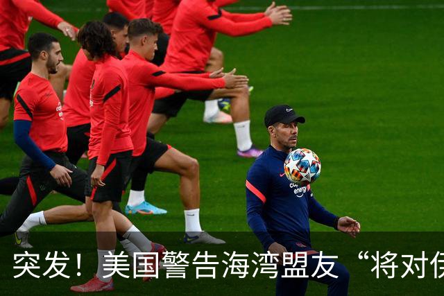 突发！美国警告海湾盟友“将对伊朗开战”，行动将“短暂将激烈”