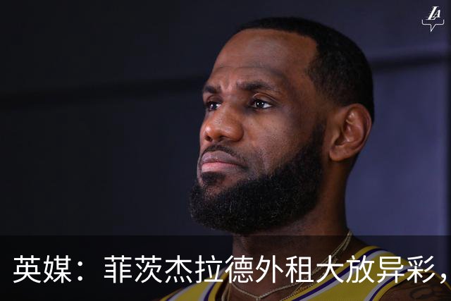 英媒：菲茨杰拉德外租大放异彩，而奥比-马丁租借后每况愈下