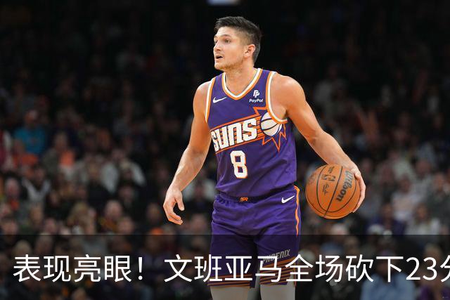 表现亮眼！文班亚马全场砍下23分7篮板2助攻1抢断4封盖