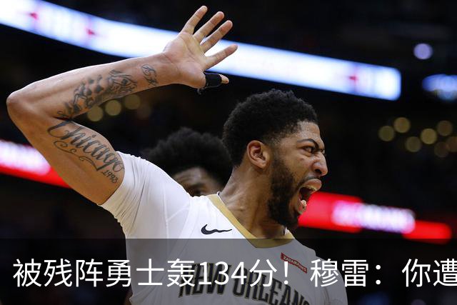 被残阵勇士轰134分！穆雷：你遭遇三连败也会拼命