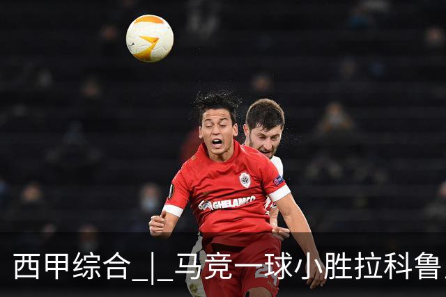 西甲综合 | 马竞一球小胜拉科鲁尼亚