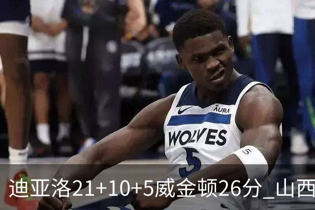 迪亚洛21+10+5威金顿26分 山西主场击败上海