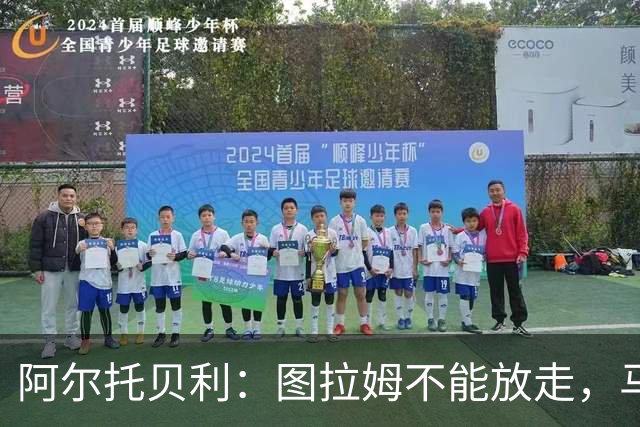 阿尔托贝利：图拉姆不能放走，马洛塔肯定在准备续约
