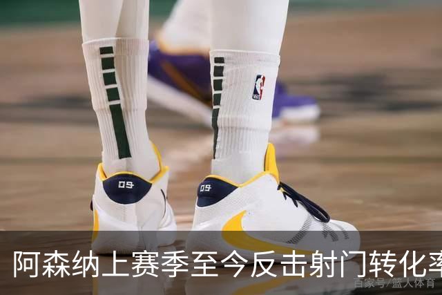 阿森纳上赛季至今反击射门转化率19% 居英超榜首