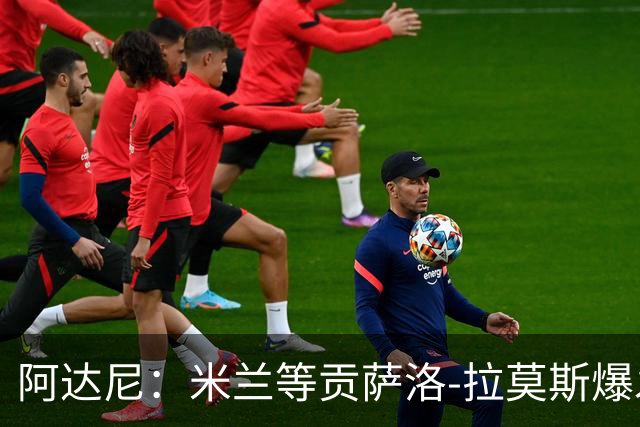 阿达尼：米兰等贡萨洛-拉莫斯爆发，才能紧追前四